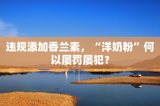 违规添加香兰素，“洋奶粉”何以屡罚屡犯？