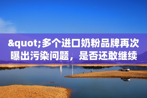 "多个进口奶粉品牌再次曝出污染问题，是否还敢继续海淘奶粉？"