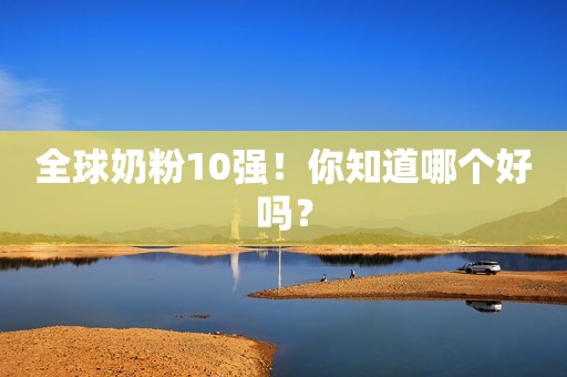全球奶粉10强！你知道哪个好吗？