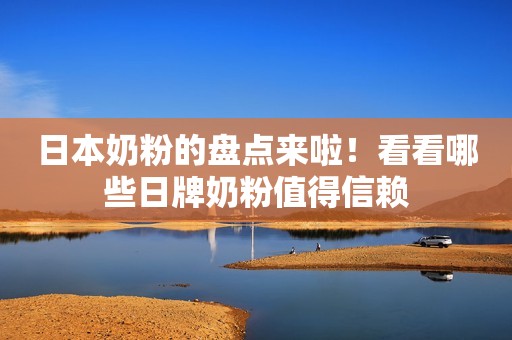 日本奶粉的盘点来啦！看看哪些日牌奶粉值得信赖