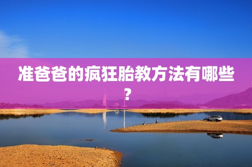 准爸爸的疯狂胎教方法有哪些？