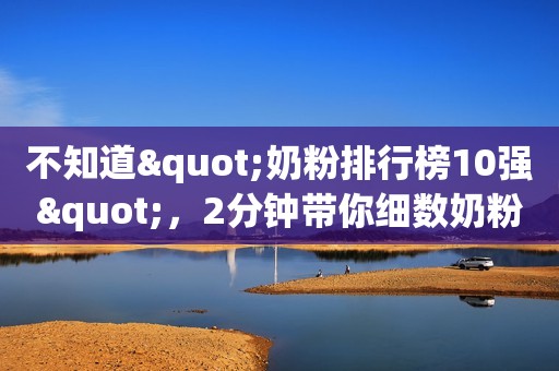 不知道"奶粉排行榜10强"，2分钟带你细数奶粉大品牌
