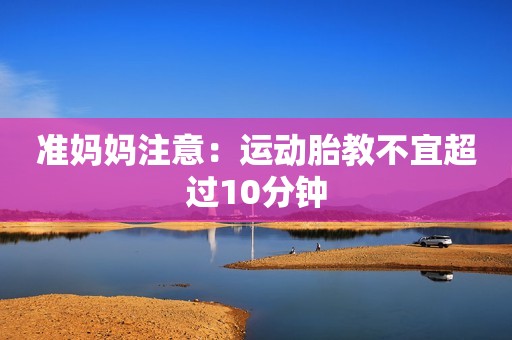 准妈妈注意：运动胎教不宜超过10分钟