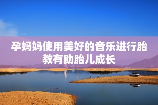 孕妈妈使用美好的音乐进行胎教有助胎儿成长