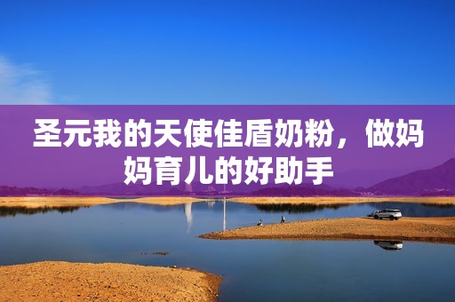 圣元我的天使佳盾奶粉，做妈妈育儿的好助手