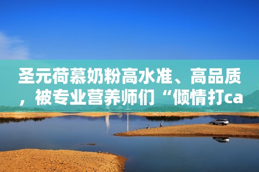 圣元荷慕奶粉高水准、高品质，被专业营养师们“倾情打call”