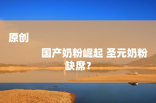 原创
            国产奶粉崛起 圣元奶粉缺席？