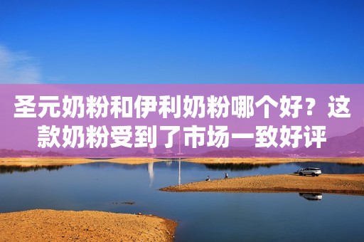 圣元奶粉和伊利奶粉哪个好？这款奶粉受到了市场一致好评