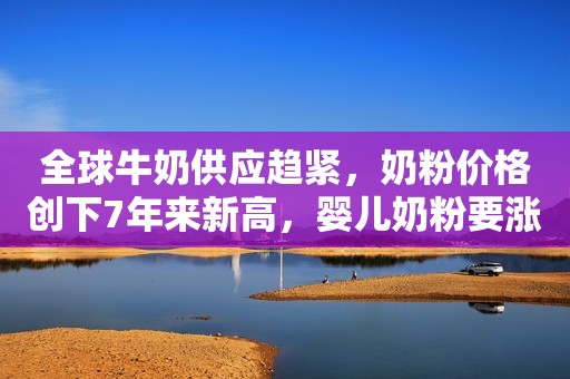 全球牛奶供应趋紧，奶粉价格创下7年来新高，婴儿奶粉要涨价了？