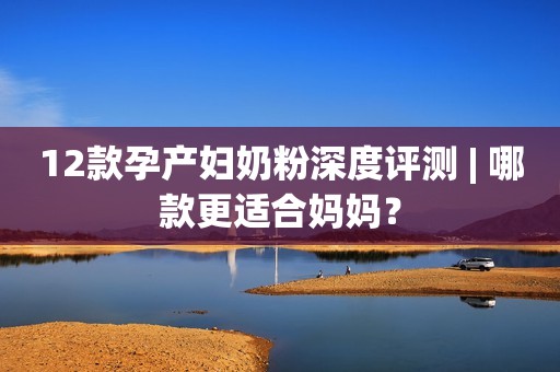 12款孕产妇奶粉深度评测 | 哪款更适合妈妈？