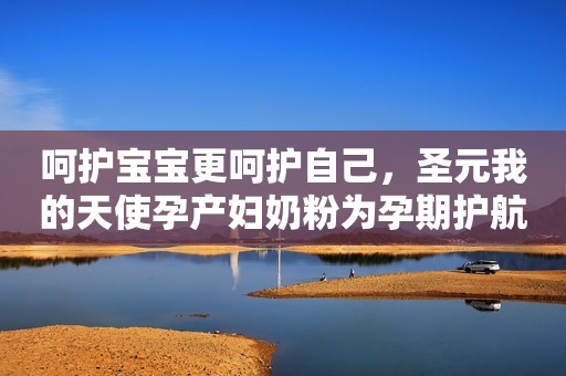呵护宝宝更呵护自己，圣元我的天使孕产妇奶粉为孕期护航