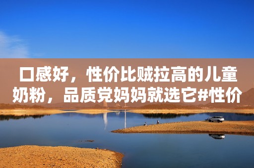 口感好，性价比贼拉高的儿童奶粉，品质党妈妈就选它#性价...