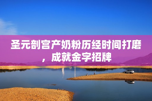 圣元剖宫产奶粉历经时间打磨，成就金字招牌