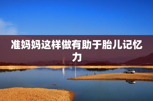 准妈妈这样做有助于胎儿记忆力