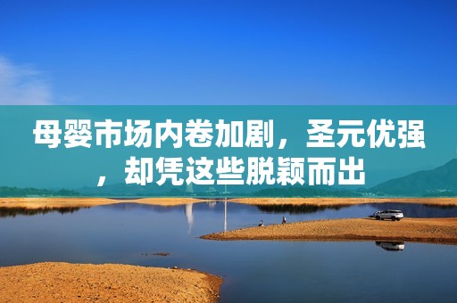 母婴市场内卷加剧，圣元优强，却凭这些脱颖而出