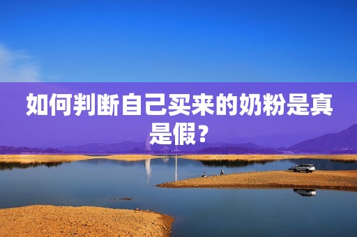 如何判断自己买来的奶粉是真是假？