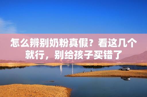 怎么辨别奶粉真假？看这几个就行，别给孩子买错了