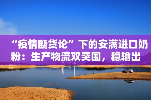 “疫情断货论”下的安满进口奶粉：生产物流双突围，稳输出保供应