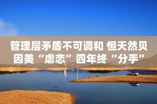 管理层矛盾不可调和 恒天然贝因美“虐恋”四年终“分手”