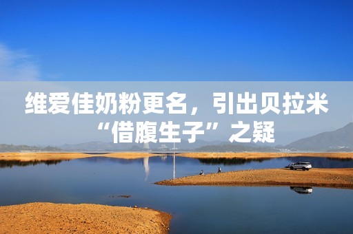 维爱佳奶粉更名，引出贝拉米“借腹生子”之疑