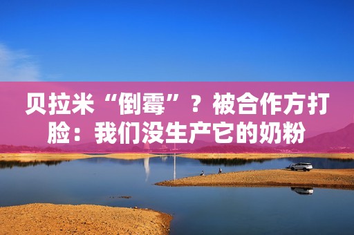 贝拉米“倒霉”？被合作方打脸：我们没生产它的奶粉
