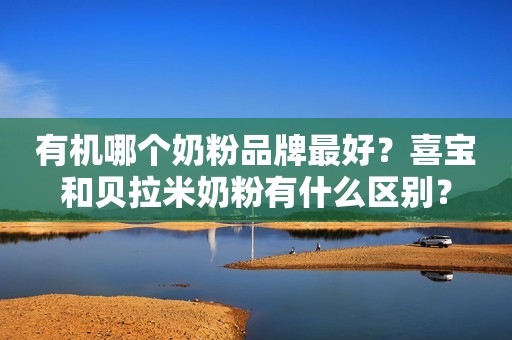 有机哪个奶粉品牌最好？喜宝和贝拉米奶粉有什么区别？
