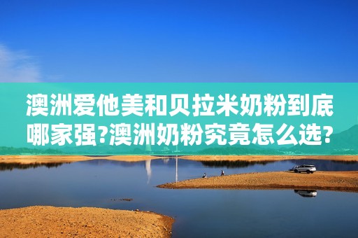 澳洲爱他美和贝拉米奶粉到底哪家强?澳洲奶粉究竟怎么选?