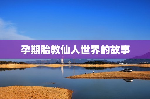 孕期胎教仙人世界的故事 孕期胎教仙人世界的故事