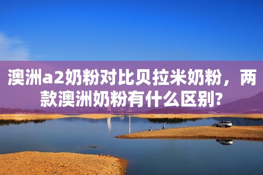 澳洲a2奶粉对比贝拉米奶粉，两款澳洲奶粉有什么区别?