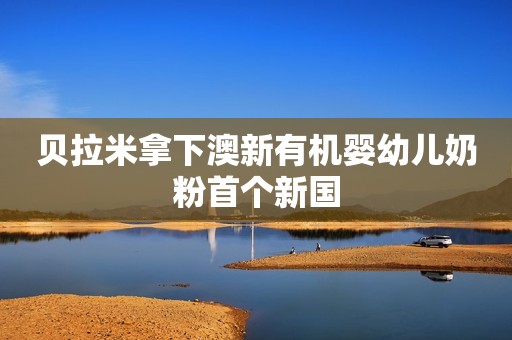 贝拉米拿下澳新有机婴幼儿奶粉首个新国