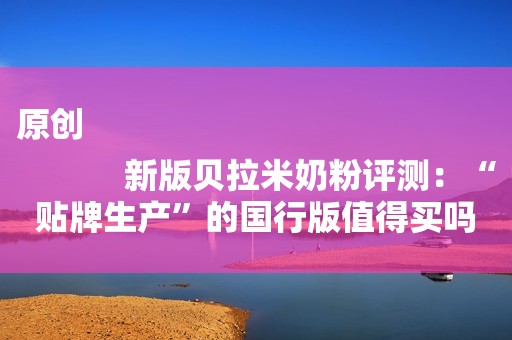 原创
            新版贝拉米奶粉评测：“贴牌生产”的国行版值得买吗？