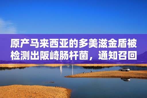 原产马来西亚的多美滋金盾被检测出阪崎肠杆菌，通知召回！