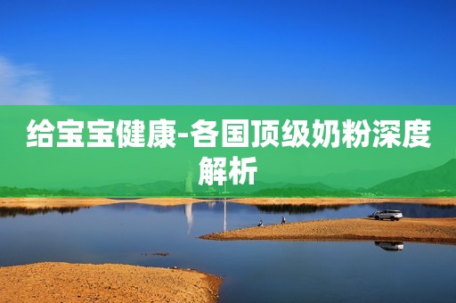 给宝宝健康-各国顶级奶粉深度解析