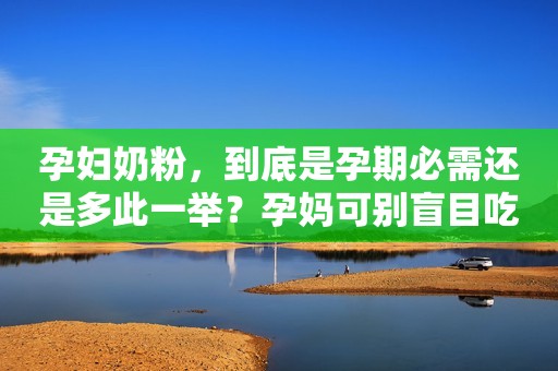 孕妇奶粉，到底是孕期必需还是多此一举？孕妈可别盲目吃
