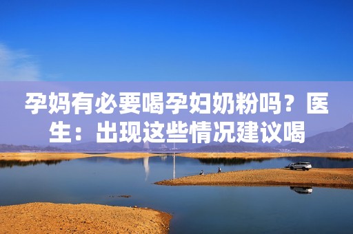 孕妈有必要喝孕妇奶粉吗？医生：出现这些情况建议喝