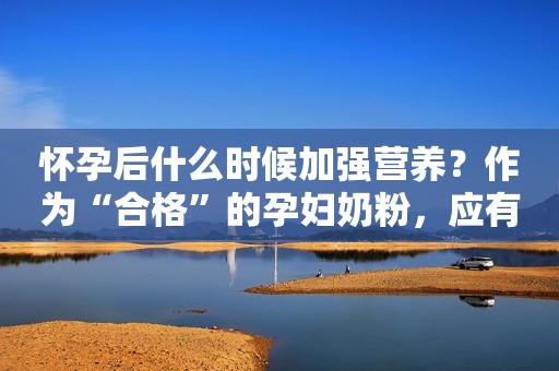 怀孕后什么时候加强营养？作为“合格”的孕妇奶粉，应有四个素养