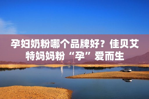 孕妇奶粉哪个品牌好？佳贝艾特妈妈粉“孕”爱而生