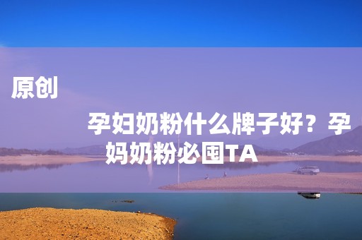 原创
            孕妇奶粉什么牌子好？孕妈奶粉必囤TA