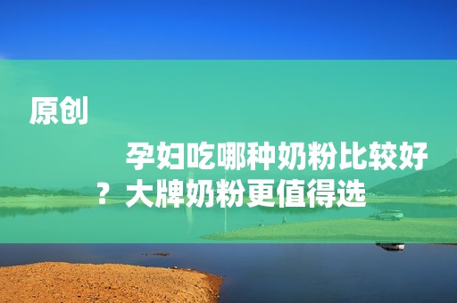 原创
            孕妇吃哪种奶粉比较好？大牌奶粉更值得选