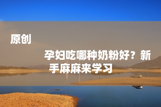 原创
            孕妇吃哪种奶粉好？新手麻麻来学习