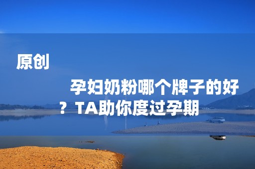 原创
            孕妇奶粉哪个牌子的好？TA助你度过孕期