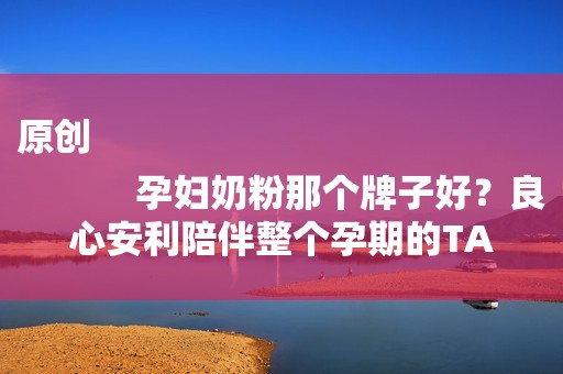 原创
            孕妇奶粉那个牌子好？良心安利陪伴整个孕期的TA