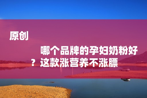 原创
            哪个品牌的孕妇奶粉好？这款涨营养不涨膘