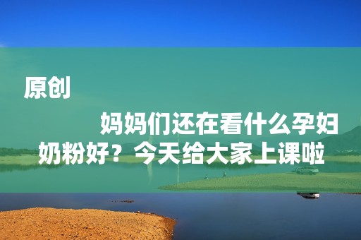 原创
            妈妈们还在看什么孕妇奶粉好？今天给大家上课啦