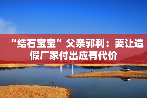 “结石宝宝”父亲郭利：要让造假厂家付出应有代价