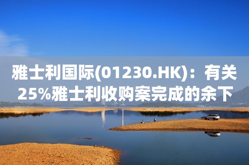 雅士利国际(01230.HK)：有关25%雅士利收购案完成的余下计划先决条件(b)尚未达成