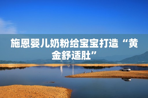 施恩婴儿奶粉给宝宝打造“黄金舒适肚”
