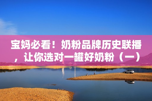 宝妈必看！奶粉品牌历史联播，让你选对一罐好奶粉（一）