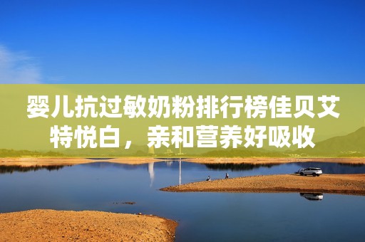 婴儿抗过敏奶粉排行榜佳贝艾特悦白，亲和营养好吸收