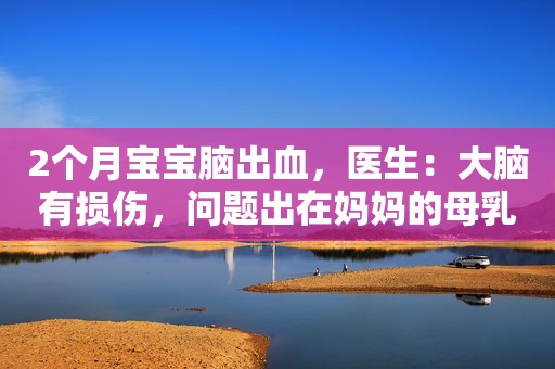 2个月宝宝脑出血，医生：大脑有损伤，问题出在妈妈的母乳上